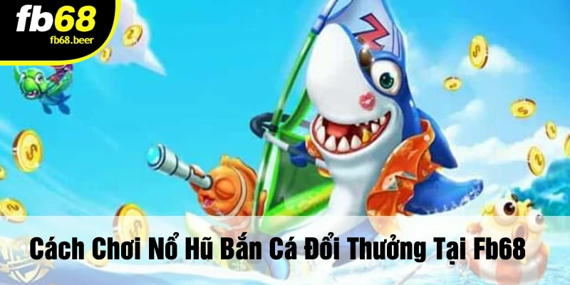 Cách Chơi Nổ Hũ Bắn Cá Đổi Thưởng Tại FB68