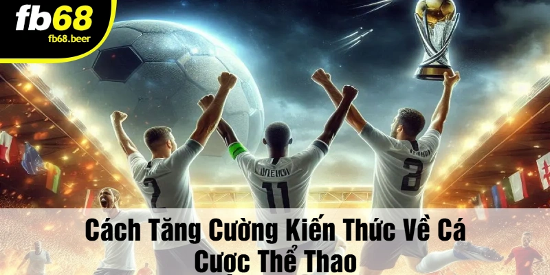 Cách Tăng Cường Kiến Thức Về Cá Cược Thể Thao