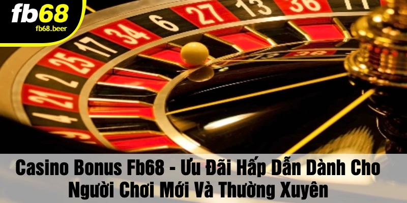 Casino Bonus Fb68 - Ưu Đãi Hấp Dẫn Dành Cho Người Chơi Mới Và Thường Xuyên