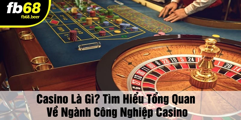 Casino Là Gì? Tìm Hiểu Tổng Quan Về Ngành Công Nghiệp Casino