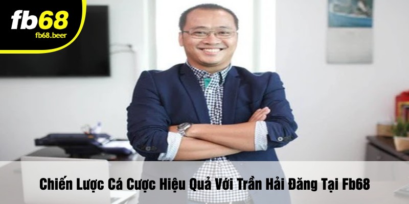 Chiến Lược Cá Cược Hiệu Quả Với Trần Hải Đăng Tại Fb68