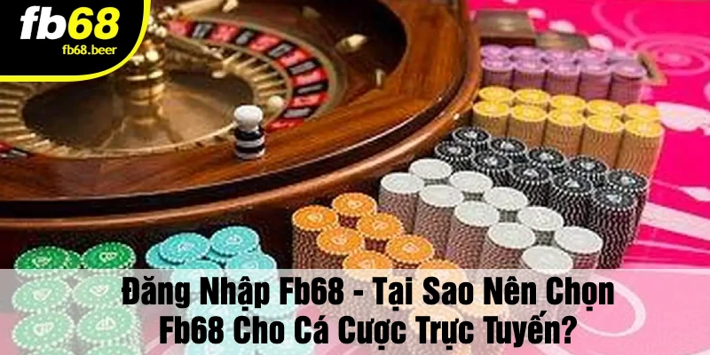 Đăng Nhập FB68 - Tại Sao Nên Chọn FB68 Cho Cá Cược Trực Tuyến?