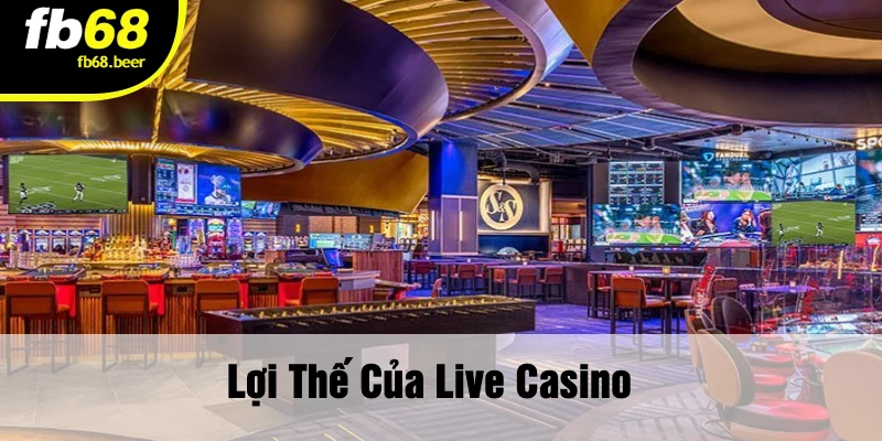Lợi Thế Của Live Casino