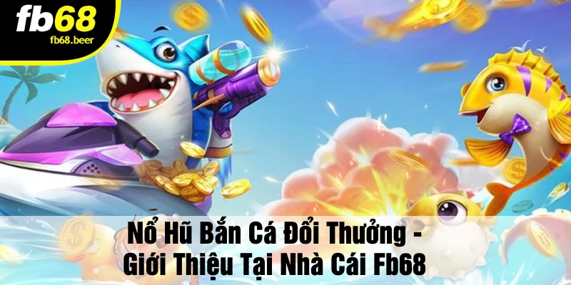 Nổ Hũ Bắn Cá Đổi Thưởng - Giới Thiệu Tại Nhà Cái FB68