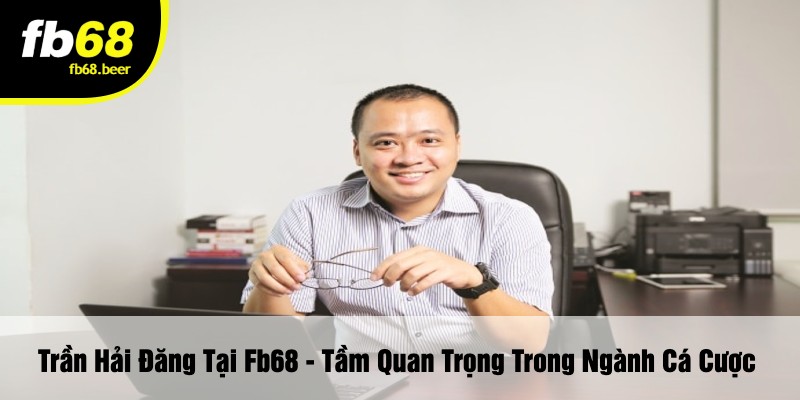 Trần Hải Đăng Tại Fb68 - Tầm Quan Trọng Trong Ngành Cá Cược